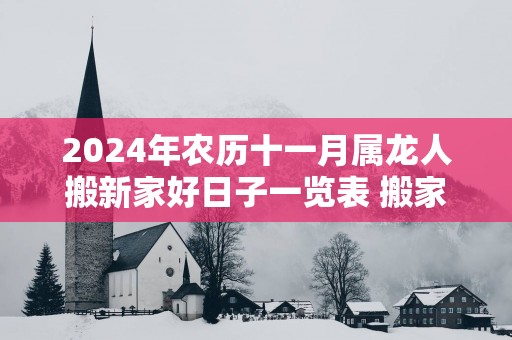 2025年农历十一月属龙人搬新家好日子一览表 搬家吉祥日是哪几天