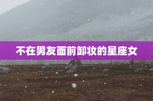 不在男友面前卸妆的星座女