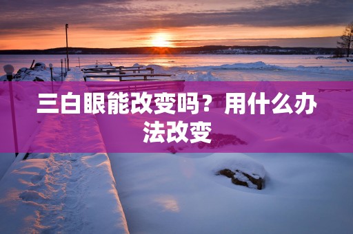 三白眼能改变吗？用什么办法改变