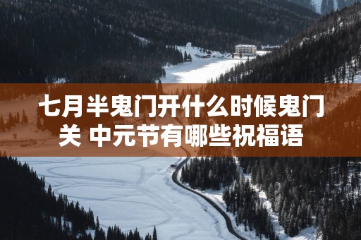 七月半鬼门开什么时候鬼门关 中元节有哪些祝福语