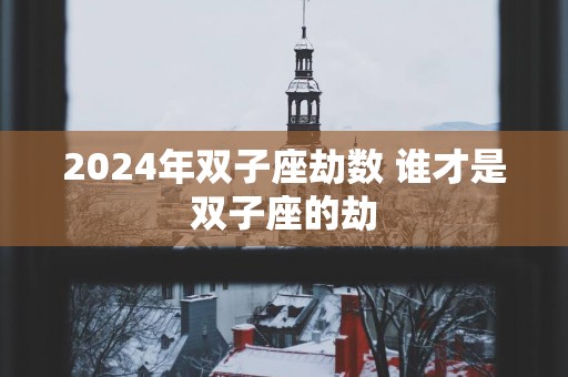 2025年双子座劫数 谁才是双子座的劫