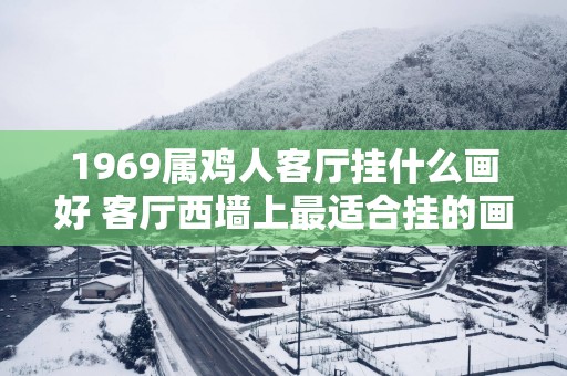 1969属鸡人客厅挂什么画好 客厅西墙上最适合挂的画