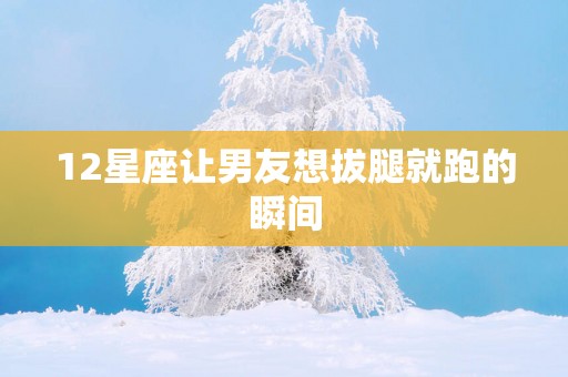 12星座让男友想拔腿就跑的瞬间