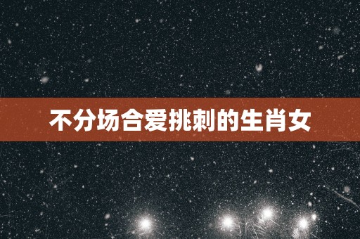 不分场合爱挑刺的生肖女