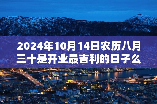 2025年10月14日农历八月三十是开业最吉利的日子么 今天能不能做生意