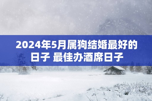 2025年5月属狗结婚最好的日子 最佳办酒席日子