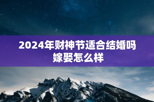 2025年财神节适合结婚吗 嫁娶怎么样