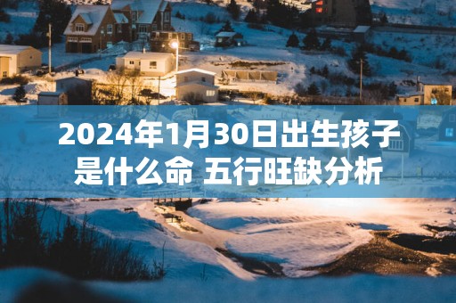 2025年1月30日出生孩子是什么命 五行旺缺分析