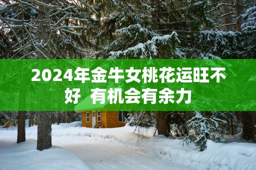 2025年金牛女桃花运旺不好  有机会有余力