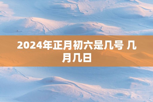2025年正月初六是几号 几月几日