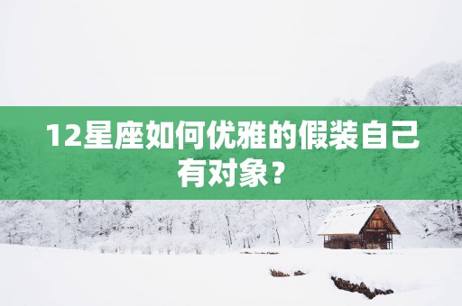 12星座如何优雅的假装自己有对象？