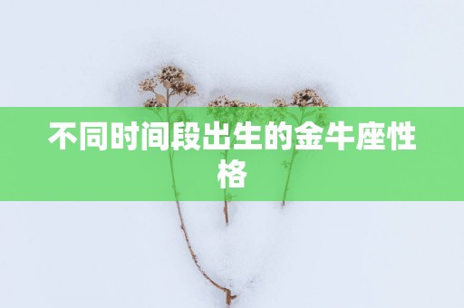 不同时间段出生的金牛座性格