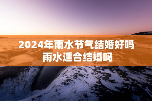 2025年雨水节气结婚好吗 雨水适合结婚吗