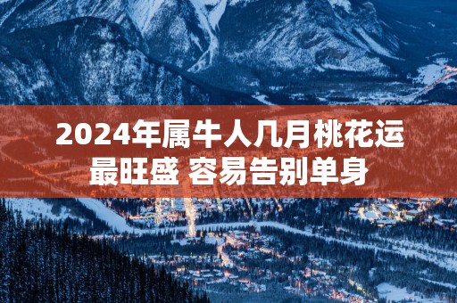 2025年属牛人几月桃花运最旺盛 容易告别单身