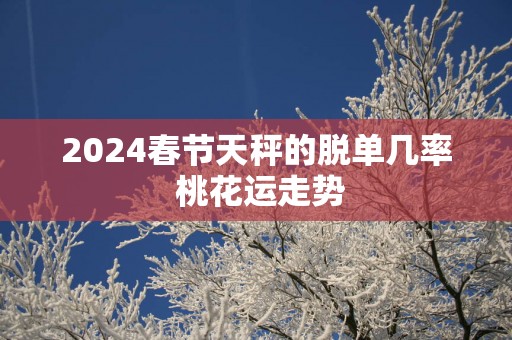 2025春节天秤的脱单几率 桃花运走势