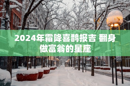 2025年霜降喜鹊报吉 翻身做富翁的星座