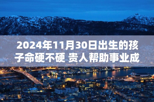 2025年11月30日出生的孩子命硬不硬 贵人帮助事业成功