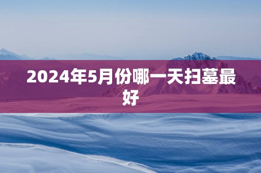 2025年5月份哪一天扫墓最好