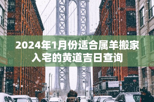 2025年1月份适合属羊搬家入宅的黄道吉日查询