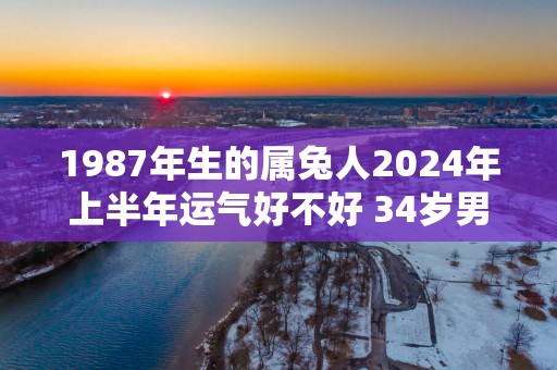 1987年生的属兔人2025年上半年运气好不好 34岁男命