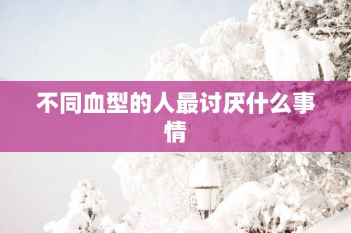 不同血型的人最讨厌什么事情