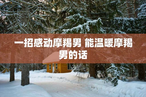 一招感动摩羯男 能温暖摩羯男的话