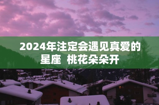 2025年注定会遇见真爱的星座  桃花朵朵开