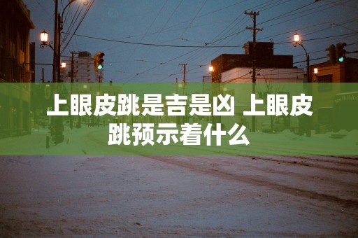 上眼皮跳是吉是凶 上眼皮跳预示着什么