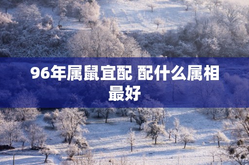 96年属鼠宜配 配什么属相最好