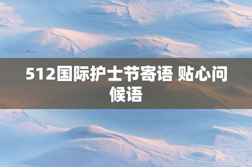 512国际护士节寄语 贴心问候语