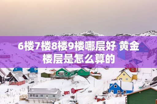 6楼7楼8楼9楼哪层好 黄金楼层是怎么算的