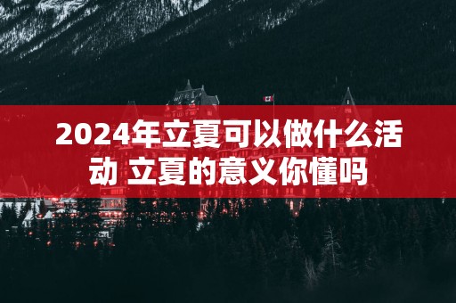 2025年立夏可以做什么活动 立夏的意义你懂吗
