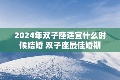 2025年双子座适宜什么时候结婚 双子座最佳婚期