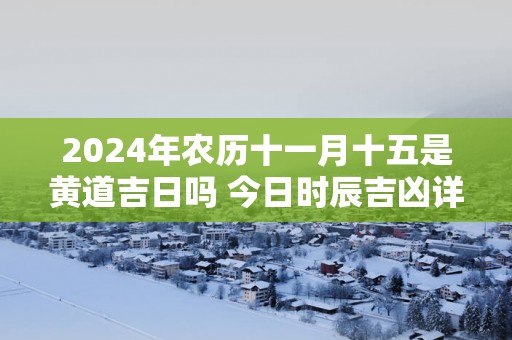 2025年农历十一月十五是黄道吉日吗 今日时辰吉凶详细查询