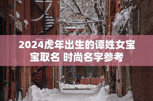 2025蛇年出生的谭姓女宝宝取名 时尚名字参考