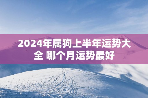 2025年属狗上半年运势大全 哪个月运势最好