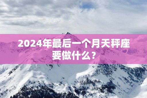 2025年最后一个月天秤座要做什么？