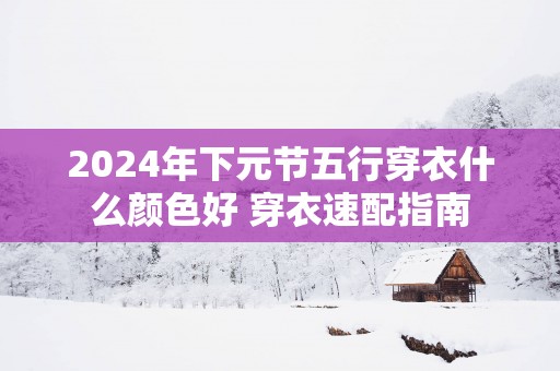 2025年下元节五行穿衣什么颜色好 穿衣速配指南