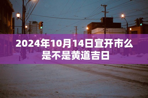 2025年10月14日宜开市么 是不是黄道吉日
