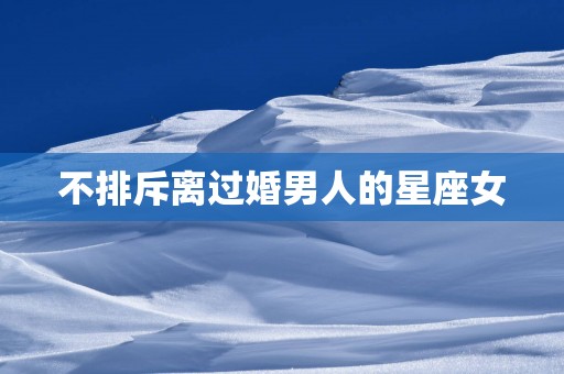 不排斥离过婚男人的星座女