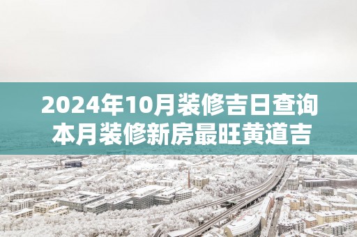 2025年10月装修吉日查询 本月装修新房最旺黄道吉日