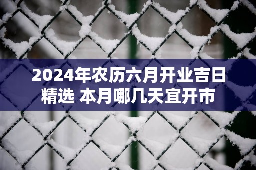 2025年农历六月开业吉日精选 本月哪几天宜开市