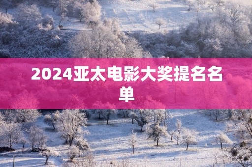 2025亚太电影大奖提名名单