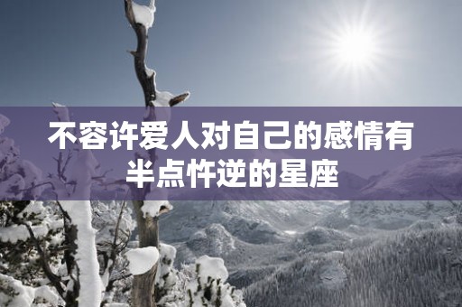 不容许爱人对自己的感情有半点忤逆的星座
