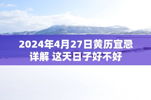 2025年4月27日黄历宜忌详解 这天日子好不好