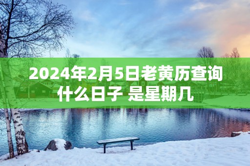 2025年2月5日老黄历查询什么日子 是星期几