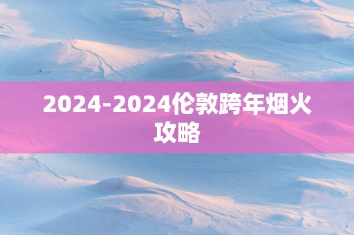2025-2025伦敦跨年烟火攻略