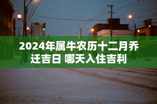 2025年属牛农历十二月乔迁吉日 哪天入住吉利