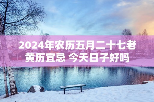 2025年农历五月二十七老黄历宜忌 今天日子好吗