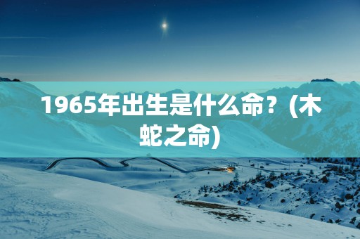 1965年出生是什么命？(木蛇之命)